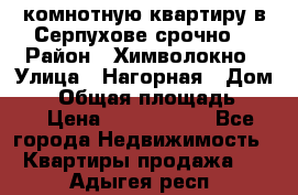 2комнотную квартиру в Серпухове срочно  › Район ­ Химволокно › Улица ­ Нагорная › Дом ­ 5 › Общая площадь ­ 47 › Цена ­ 1 350 000 - Все города Недвижимость » Квартиры продажа   . Адыгея респ.